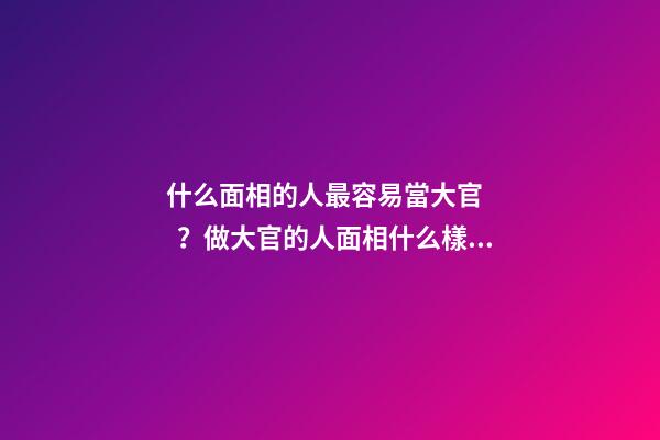 什么面相的人最容易當大官？做大官的人面相什么樣？
